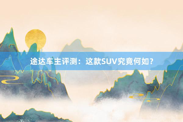 途达车主评测：这款SUV究竟何如？