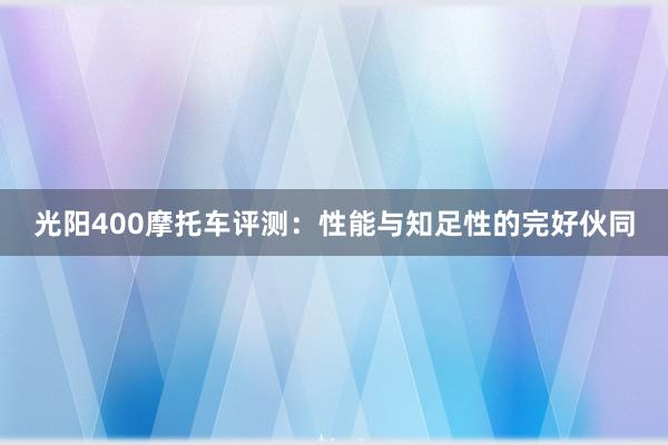 光阳400摩托车评测：性能与知足性的完好伙同